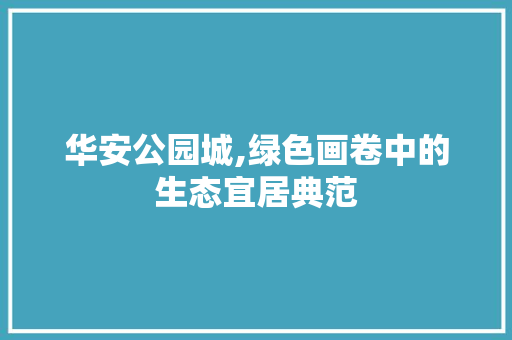 华安公园城,绿色画卷中的生态宜居典范
