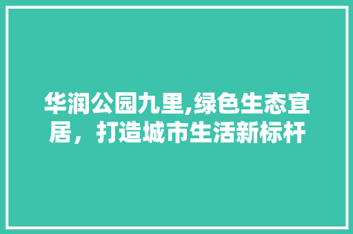 华润公园九里,绿色生态宜居，打造城市生活新标杆