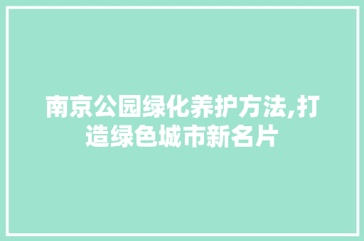 南京公园绿化养护方法,打造绿色城市新名片