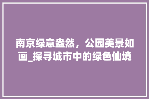 南京绿意盎然，公园美景如画_探寻城市中的绿色仙境