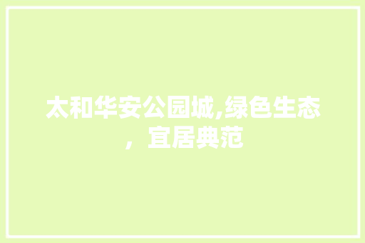 太和华安公园城,绿色生态，宜居典范