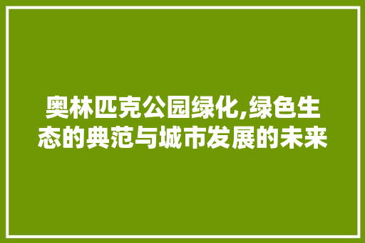 奥林匹克公园绿化,绿色生态的典范与城市发展的未来