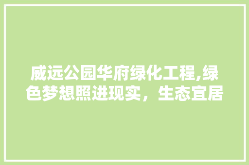 威远公园华府绿化工程,绿色梦想照进现实，生态宜居新画卷
