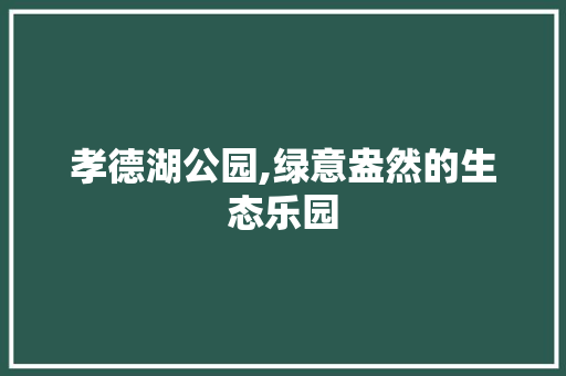 孝德湖公园,绿意盎然的生态乐园