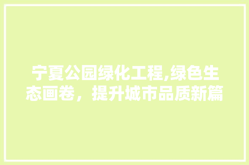 宁夏公园绿化工程,绿色生态画卷，提升城市品质新篇章