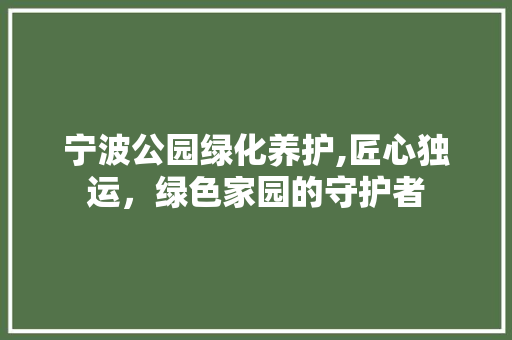 宁波公园绿化养护,匠心独运，绿色家园的守护者