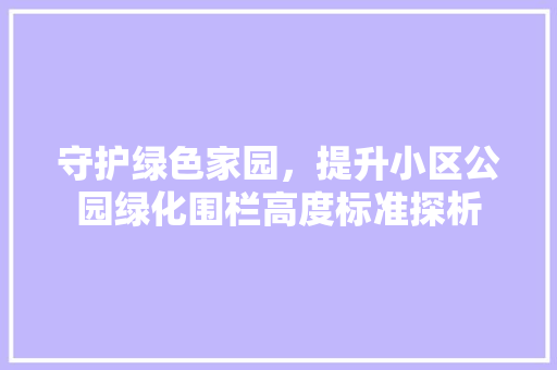 守护绿色家园，提升小区公园绿化围栏高度标准探析