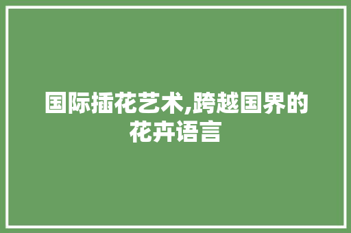 国际插花艺术,跨越国界的花卉语言