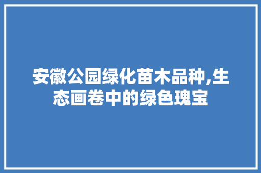 安徽公园绿化苗木品种,生态画卷中的绿色瑰宝