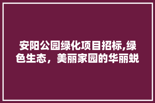 安阳公园绿化项目招标,绿色生态，美丽家园的华丽蜕变