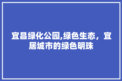 宜昌绿化公园,绿色生态，宜居城市的绿色明珠