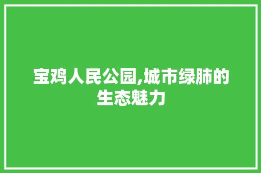 宝鸡人民公园,城市绿肺的生态魅力