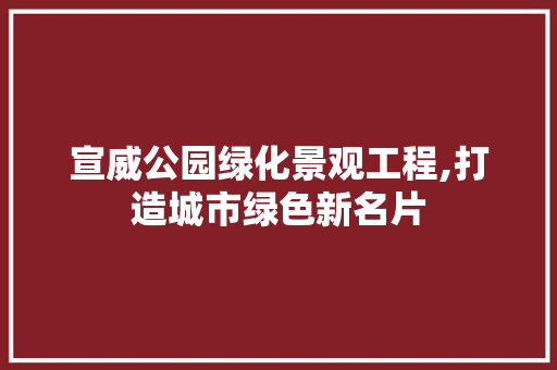 宣威公园绿化景观工程,打造城市绿色新名片