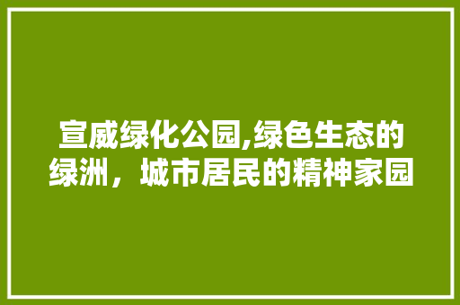 宣威绿化公园,绿色生态的绿洲，城市居民的精神家园