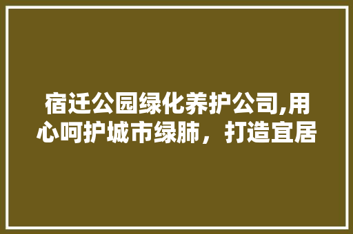 宿迁公园绿化养护公司,用心呵护城市绿肺，打造宜居生态环境
