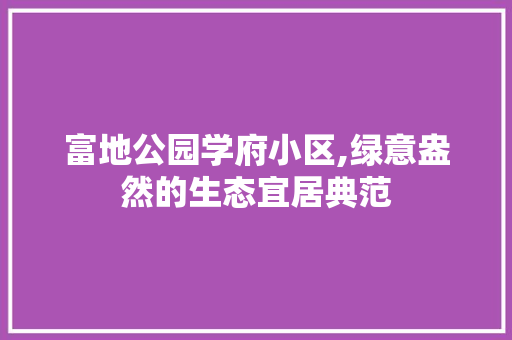 富地公园学府小区,绿意盎然的生态宜居典范