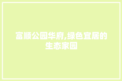 富顺公园华府,绿色宜居的生态家园