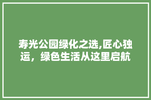 寿光公园绿化之选,匠心独运，绿色生活从这里启航