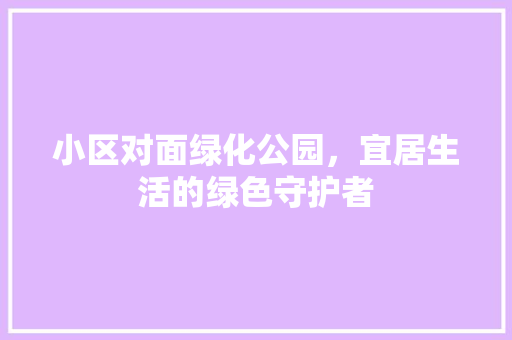 小区对面绿化公园，宜居生活的绿色守护者