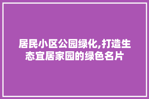 居民小区公园绿化,打造生态宜居家园的绿色名片