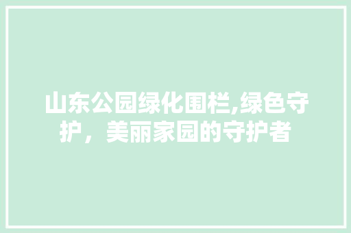 山东公园绿化围栏,绿色守护，美丽家园的守护者