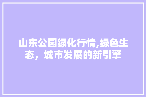 山东公园绿化行情,绿色生态，城市发展的新引擎