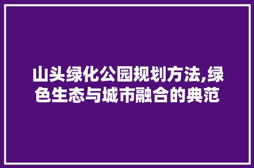 山头绿化公园规划方法,绿色生态与城市融合的典范