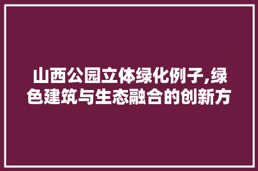 山西公园立体绿化例子,绿色建筑与生态融合的创新方法