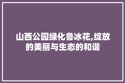 山西公园绿化鲁冰花,绽放的美丽与生态的和谐