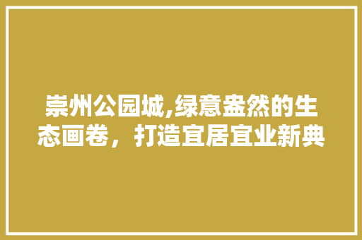 崇州公园城,绿意盎然的生态画卷，打造宜居宜业新典范
