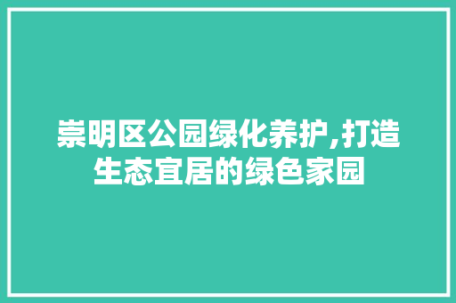 崇明区公园绿化养护,打造生态宜居的绿色家园