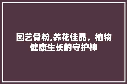 园艺骨粉,养花佳品，植物健康生长的守护神
