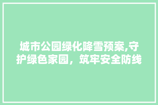 城市公园绿化降雪预案,守护绿色家园，筑牢安全防线