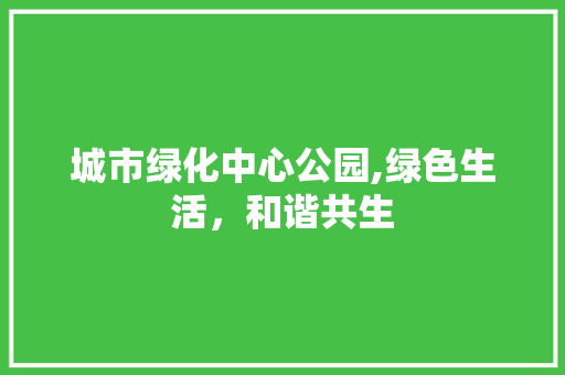 城市绿化中心公园,绿色生活，和谐共生