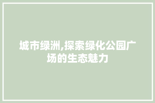 城市绿洲,探索绿化公园广场的生态魅力