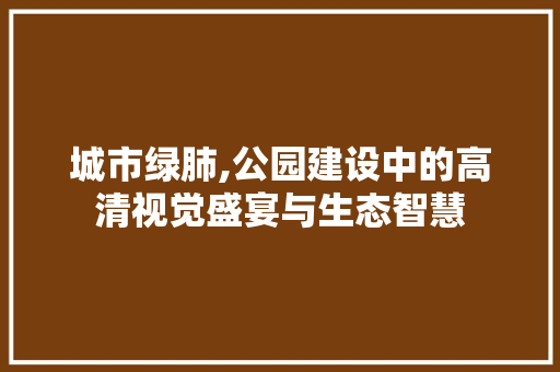 城市绿肺,公园建设中的高清视觉盛宴与生态智慧