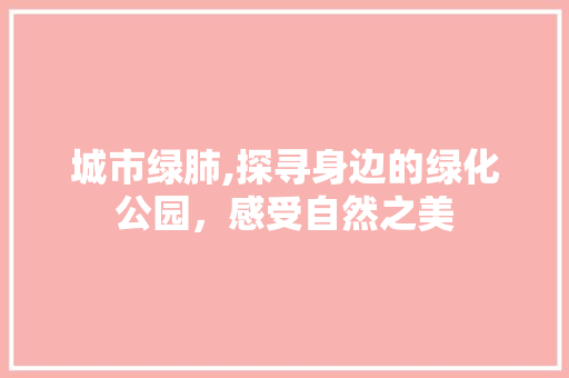 城市绿肺,探寻身边的绿化公园，感受自然之美