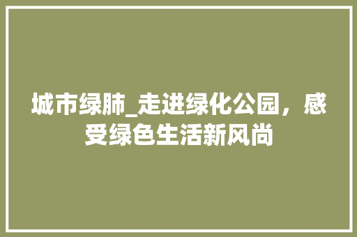 城市绿肺_走进绿化公园，感受绿色生活新风尚
