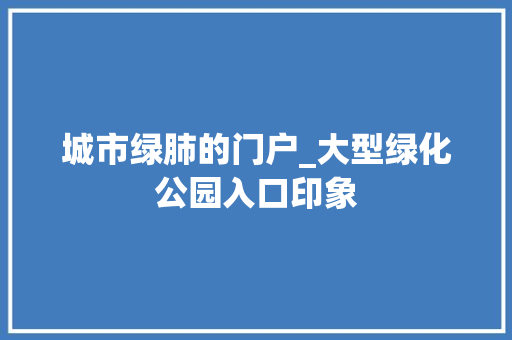 城市绿肺的门户_大型绿化公园入口印象