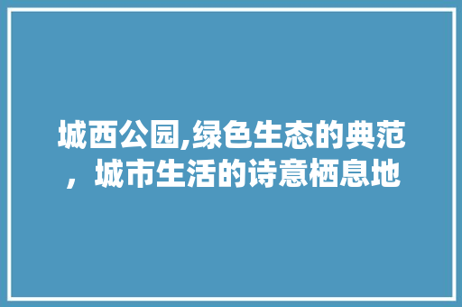 城西公园,绿色生态的典范，城市生活的诗意栖息地