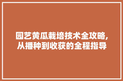园艺黄瓜栽培技术全攻略,从播种到收获的全程指导