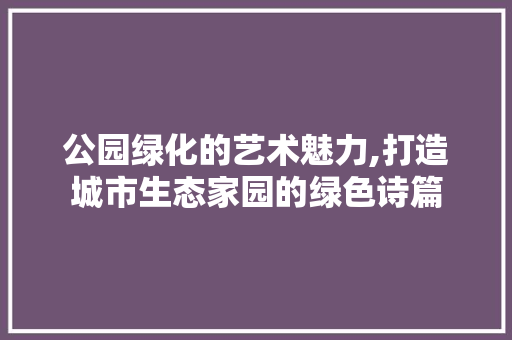 公园绿化的艺术魅力,打造城市生态家园的绿色诗篇