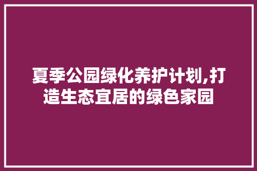 夏季公园绿化养护计划,打造生态宜居的绿色家园