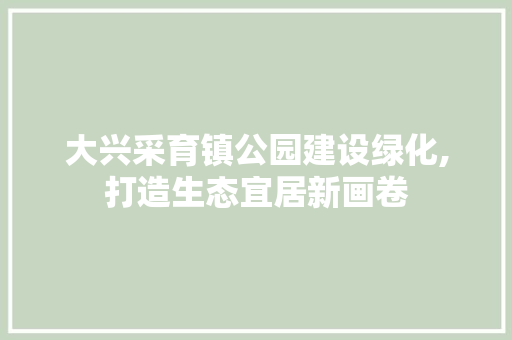 大兴采育镇公园建设绿化,打造生态宜居新画卷