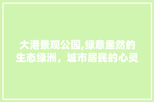 大港景观公园,绿意盎然的生态绿洲，城市居民的心灵栖息地