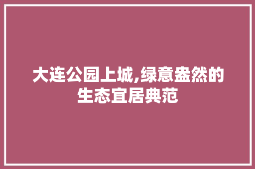 大连公园上城,绿意盎然的生态宜居典范
