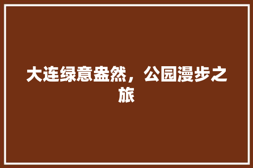 大连绿意盎然，公园漫步之旅