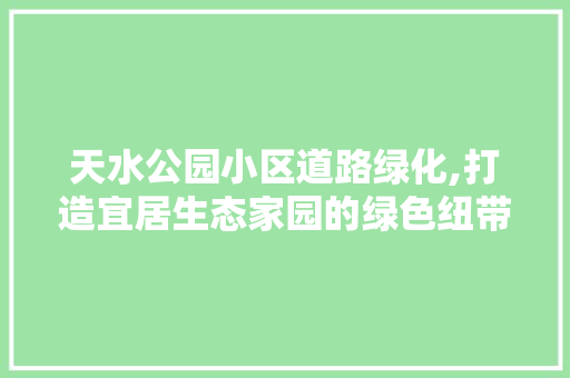 天水公园小区道路绿化,打造宜居生态家园的绿色纽带