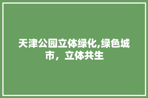 天津公园立体绿化,绿色城市，立体共生