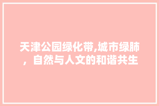 天津公园绿化带,城市绿肺，自然与人文的和谐共生